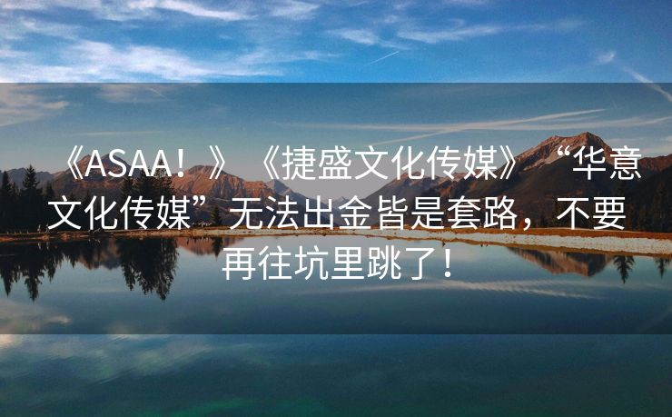 《ASAA！》《捷盛文化传媒》“华意文化传媒”无法出金皆是套路，不要再往坑里跳了！