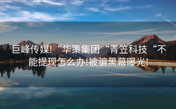 巨峰传媒!“华策集团“青笠科技“不能提现怎么办!被骗黑幕曝光!