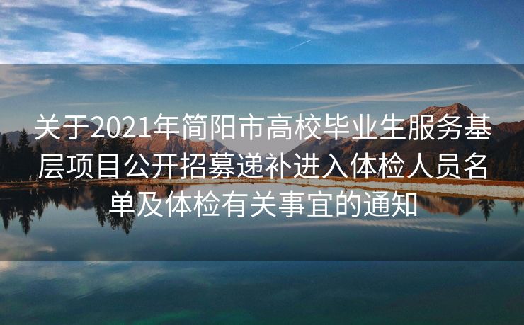 关于2021年简阳市高校毕业生服务基层项目公开招募递补进入体检人员名单及体检有关事宜的通知