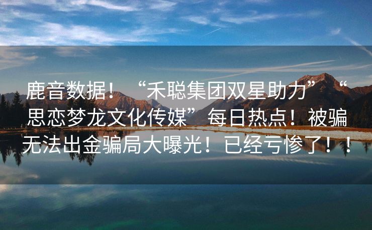 鹿音数据！“禾聪集团双星助力”“思恋梦龙文化传媒”每日热点！被骗无法出金骗局大曝光！已经亏惨了！！