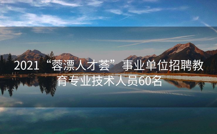 

2021“蓉漂人才荟”事业单位招聘教育专业技术人员60名