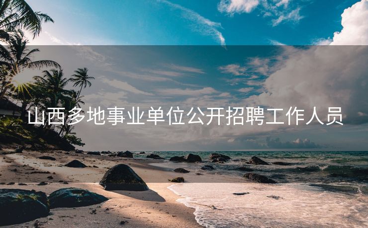 山西多地事业单位公开招聘工作人员