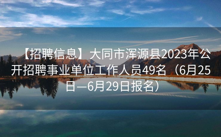 【招聘信息】大同市浑源县2023年公开招聘事业单位工作人员49名（6月25日—6月29日报名）