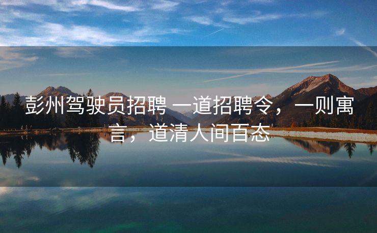 彭州驾驶员招聘 一道招聘令，一则寓言，道清人间百态