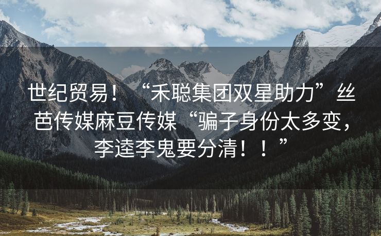 世纪贸易！“禾聪集团双星助力”丝芭传媒麻豆传媒“骗子身份太多变，李逵李鬼要分清！！”