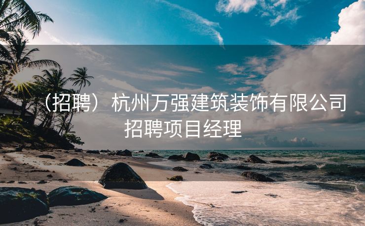 （招聘）杭州万强建筑装饰有限公司招聘项目经理
