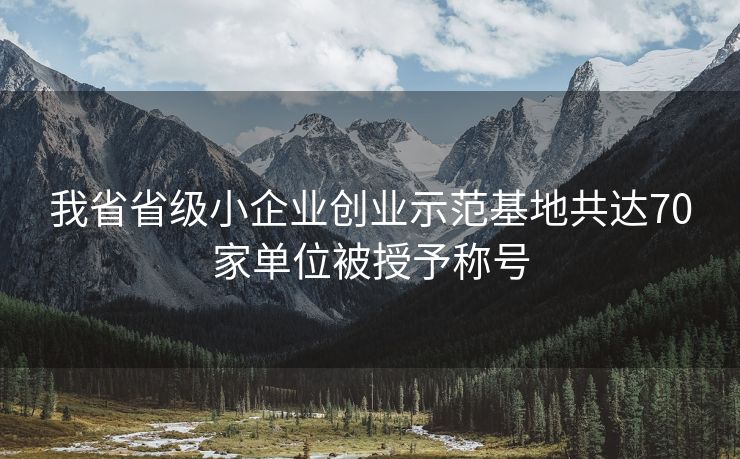 我省省级小企业创业示范基地共达70家单位被授予称号
