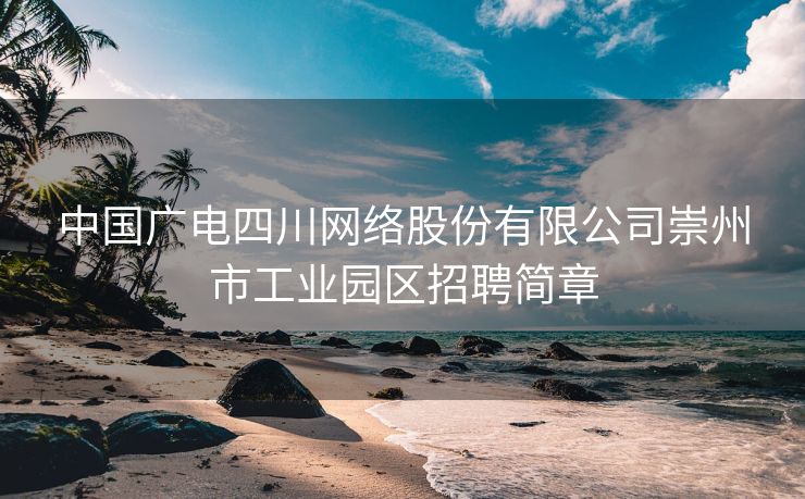 中国广电四川网络股份有限公司崇州市工业园区招聘简章