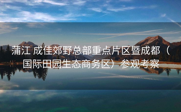 蒲江 成佳郊野总部重点片区暨成都（国际田园生态商务区）参观考察