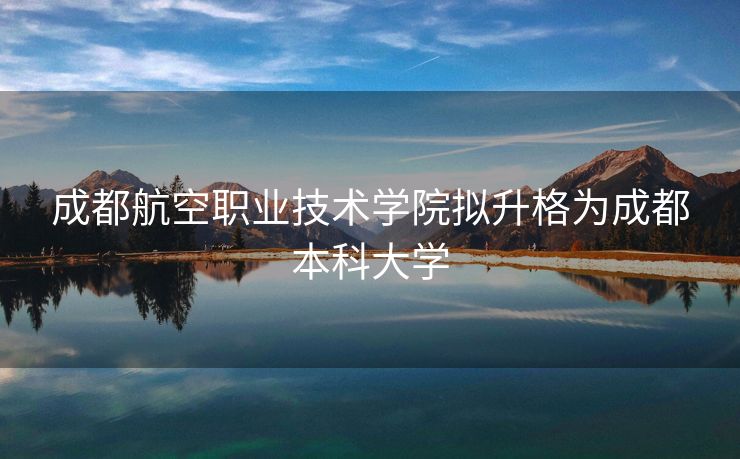 成都航空职业技术学院拟升格为成都本科大学