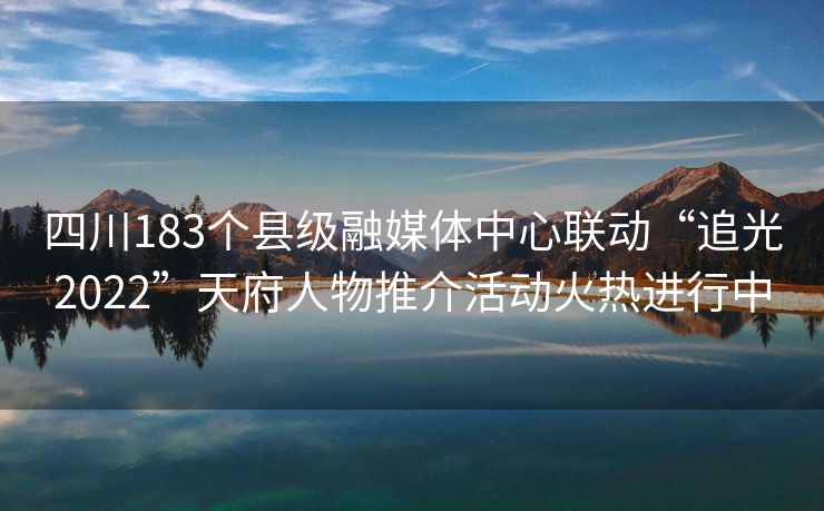 四川183个县级融媒体中心联动“追光2022”天府人物推介活动火热进行中