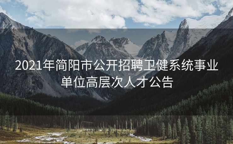 2021年简阳市公开招聘卫健系统事业单位高层次人才公告