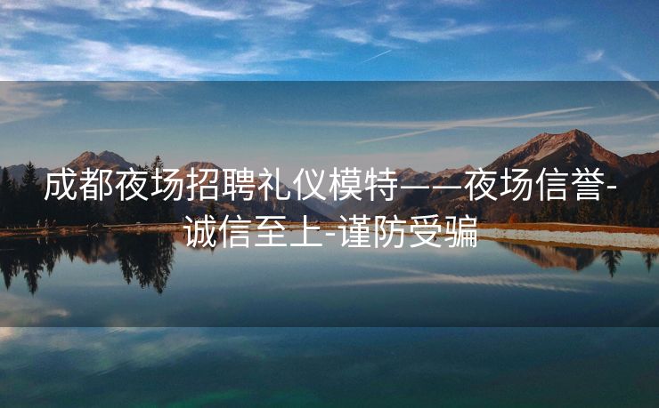 成都夜场招聘礼仪模特——夜场信誉-诚信至上-谨防受骗