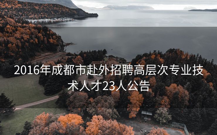 



2016年成都市赴外招聘高层次专业技术人才23人公告
