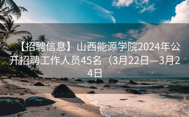 【招聘信息】山西能源学院2024年公开招聘工作人员45名（3月22日—3月24日