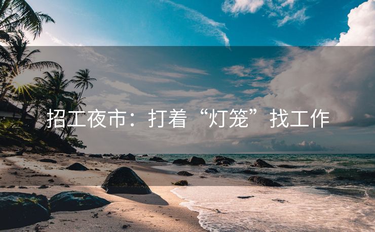 招工夜市：打着“灯笼”找工作