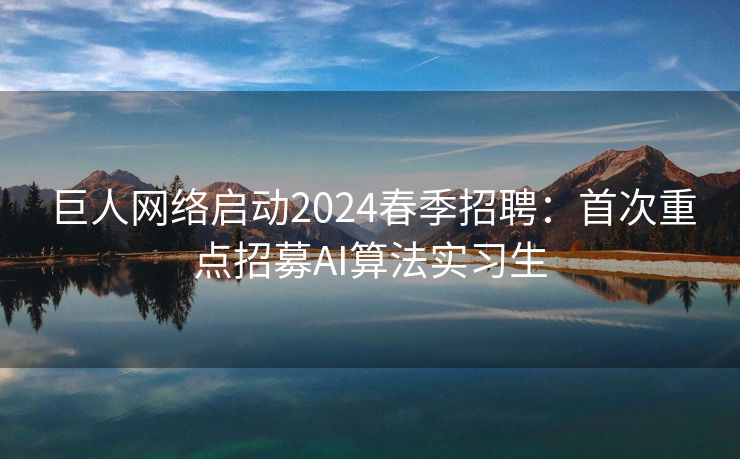 巨人网络启动2024春季招聘：首次重点招募AI算法实习生