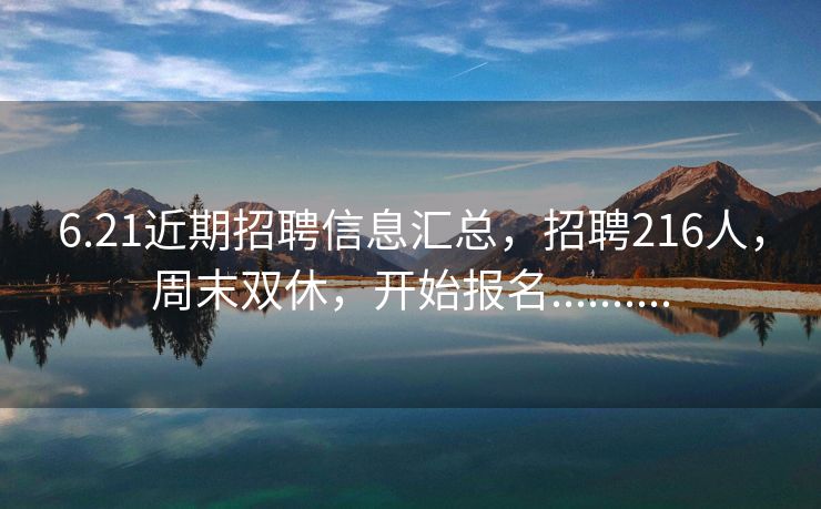 6.21近期招聘信息汇总，招聘216人，周末双休，开始报名..........