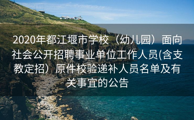 2020年都江堰市学校（幼儿园）面向社会公开招聘事业单位工作人员(含支教定招）原件校验递补人员名单及有关事宜的公告