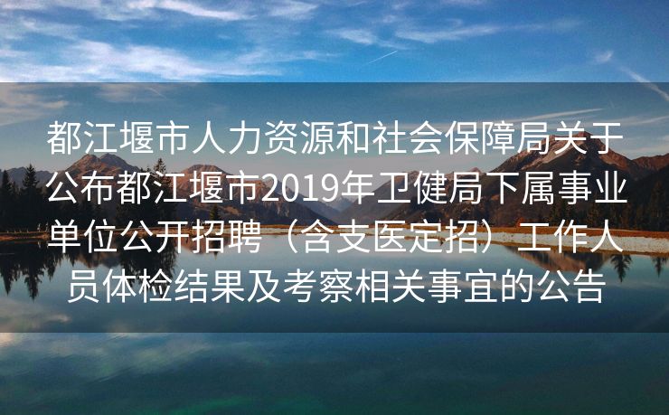 都江堰市人力资源和社会保障局关于公布都江堰市2019年卫健局下属事业单位公开招聘（含支医定招）工作人员体检结果及考察相关事宜的公告
