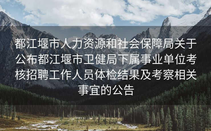 都江堰市人力资源和社会保障局关于公布都江堰市卫健局下属事业单位考核招聘工作人员体检结果及考察相关事宜的公告