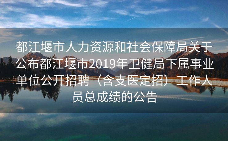 都江堰市人力资源和社会保障局关于公布都江堰市2019年卫健局下属事业单位公开招聘（含支医定招）工作人员总成绩的公告
