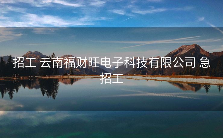 招工 云南福财旺电子科技有限公司 急招工