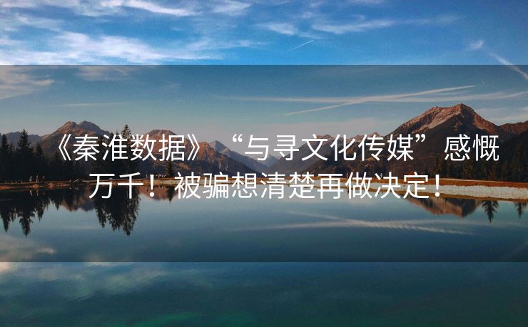 《秦淮数据》“与寻文化传媒”感慨万千！被骗想清楚再做决定！