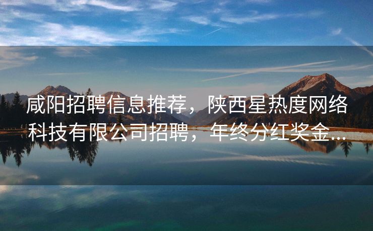 咸阳招聘信息推荐，陕西星热度网络科技有限公司招聘，年终分红奖金...