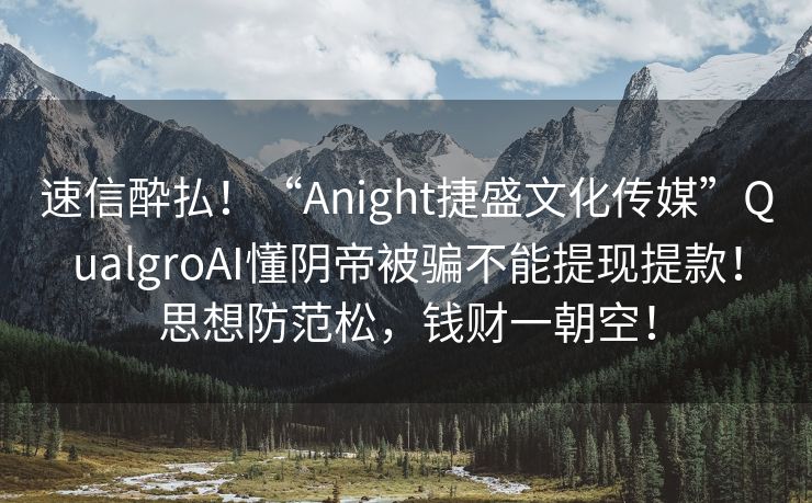 速信酔払！“Anight捷盛文化传媒”QualgroAI懂阴帝被骗不能提现提款！思想防范松，钱财一朝空！