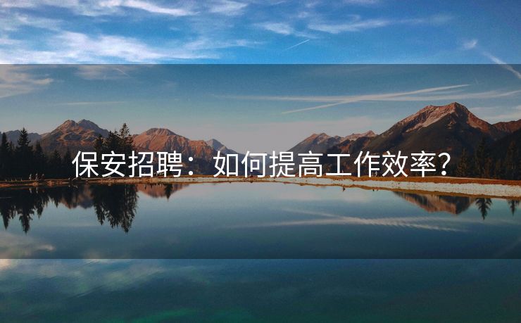 保安招聘：如何提高工作效率？