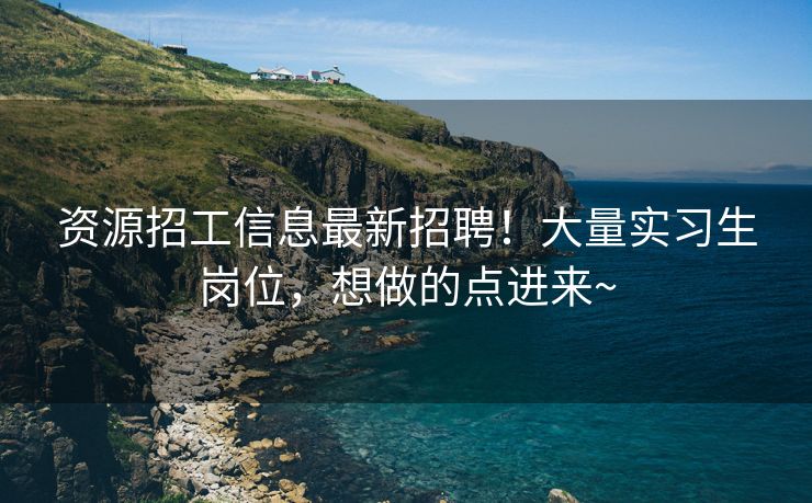 资源招工信息最新招聘！大量实习生岗位，想做的点进来~