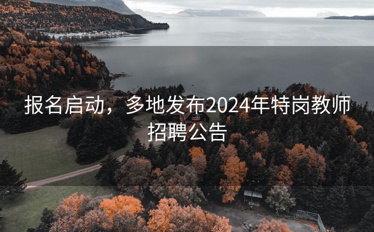 报名启动，多地发布2024年特岗教师招聘公告
