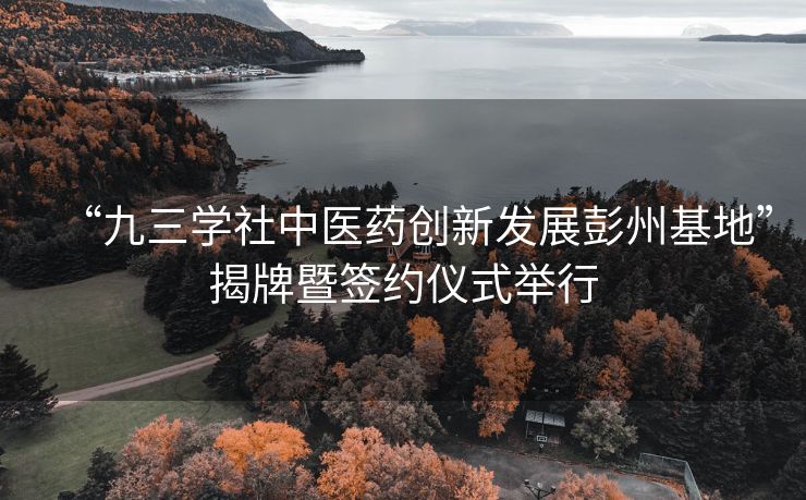 “九三学社中医药创新发展彭州基地”揭牌暨签约仪式举行