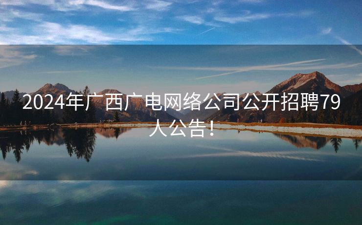2024年广西广电网络公司公开招聘79人公告！
