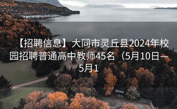 【招聘信息】大同市灵丘县2024年校园招聘普通高中教师45名（5月10日—5月1