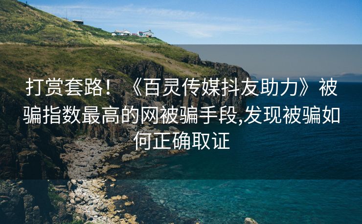 打赏套路！《百灵传媒抖友助力》被骗指数最高的网被骗手段,发现被骗如何正确取证