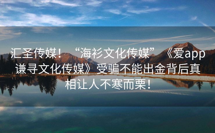 汇圣传媒！“海衫文化传媒”《爱app谦寻文化传媒》受骗不能出金背后真相让人不寒而栗！