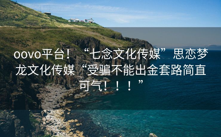 oovo平台！“七念文化传媒”思恋梦龙文化传媒“受骗不能出金套路简直可气！！！”