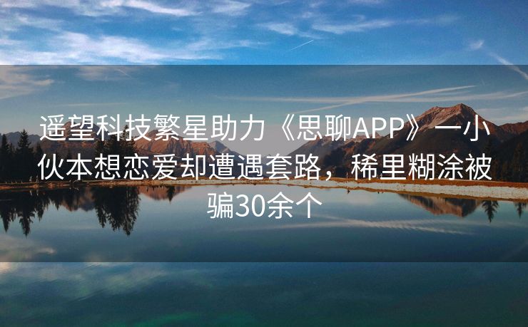 遥望科技繁星助力《思聊APP》一小伙本想恋爱却遭遇套路，稀里糊涂被骗30余个