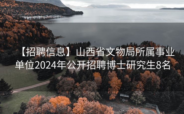 【招聘信息】山西省文物局所属事业单位2024年公开招聘博士研究生8名