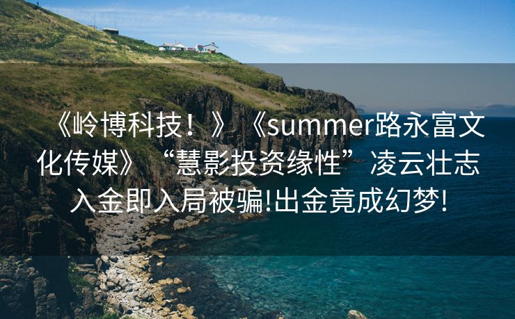 《岭博科技！》《summer路永富文化传媒》“慧影投资缘性”凌云壮志入金即入局被骗!出金竟成幻梦!