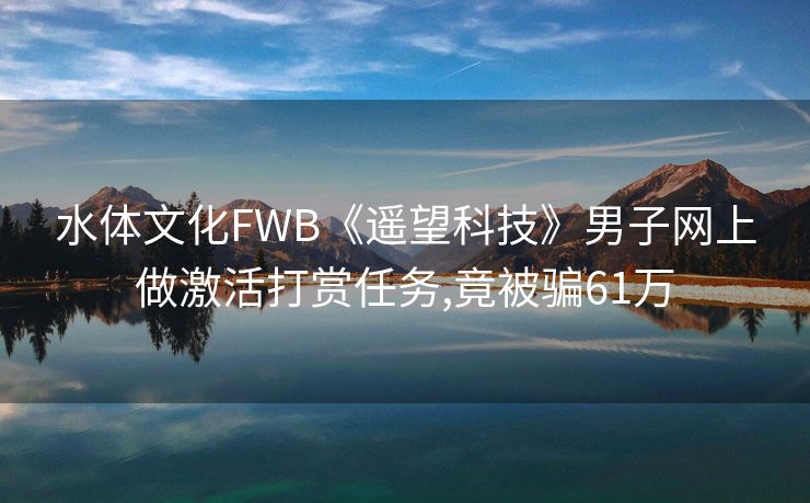 水体文化FWB《遥望科技》男子网上做激活打赏任务,竟被骗61万