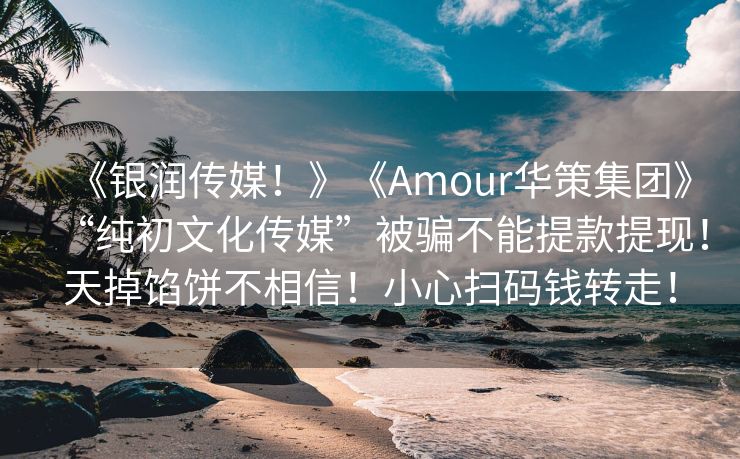 《银润传媒！》《Amour华策集团》“纯初文化传媒”被骗不能提款提现！天掉馅饼不相信！小心扫码钱转走！