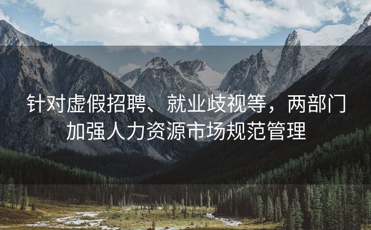 针对虚假招聘、就业歧视等，两部门加强人力资源市场规范管理