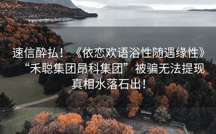 速信酔払！《依恋欢语浴性随遇缘性》“禾聪集团昂科集团”被骗无法提现真相水落石出！
