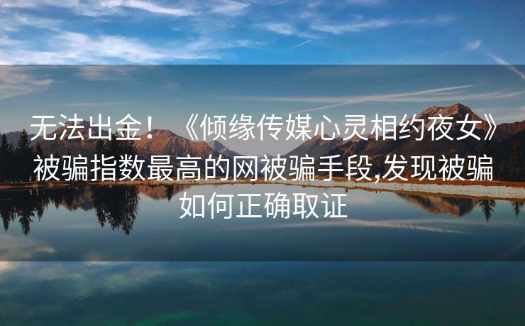 无法出金！《倾缘传媒心灵相约夜女》被骗指数最高的网被骗手段,发现被骗如何正确取证