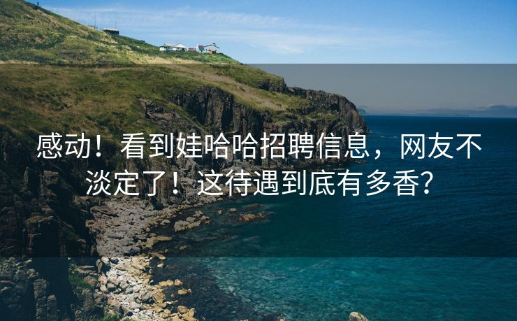 感动！看到娃哈哈招聘信息，网友不淡定了！这待遇到底有多香？