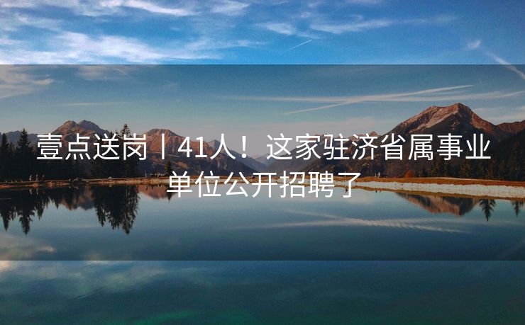 壹点送岗丨41人！这家驻济省属事业单位公开招聘了