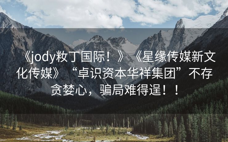 《jody籹丁国际！》《星缘传媒新文化传媒》“卓识资本华祥集团”不存贪婪心，骗局难得逞！！
